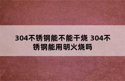 304不锈钢能不能干烧 304不锈钢能用明火烧吗